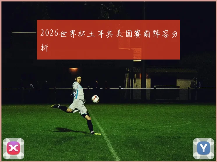 2026世界杯土耳其美国赛前阵容分析