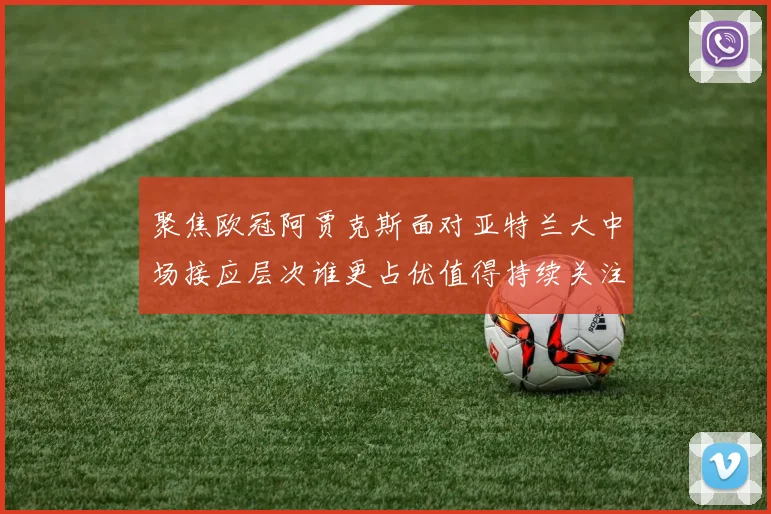 聚焦欧冠阿贾克斯面对亚特兰大中场接应层次谁更占优值得持续关注