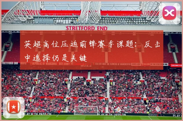 英超高位压迫前锋赛季课题：反击中选择仍是关键