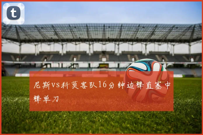 尼斯vs科莫客队16分钟边锋直塞中锋单刀