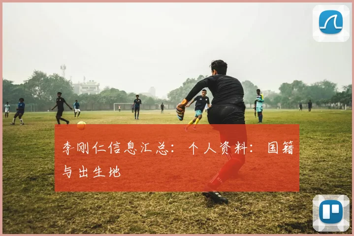 李刚仁信息汇总：个人资料：国籍与出生地