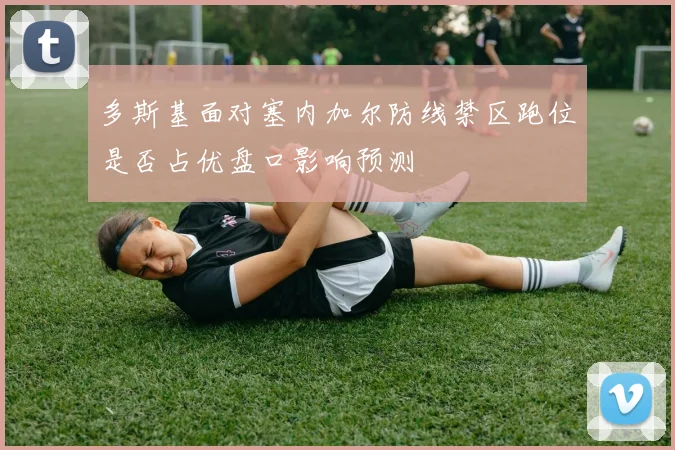 多斯基面对塞内加尔防线禁区跑位是否占优盘口影响预测