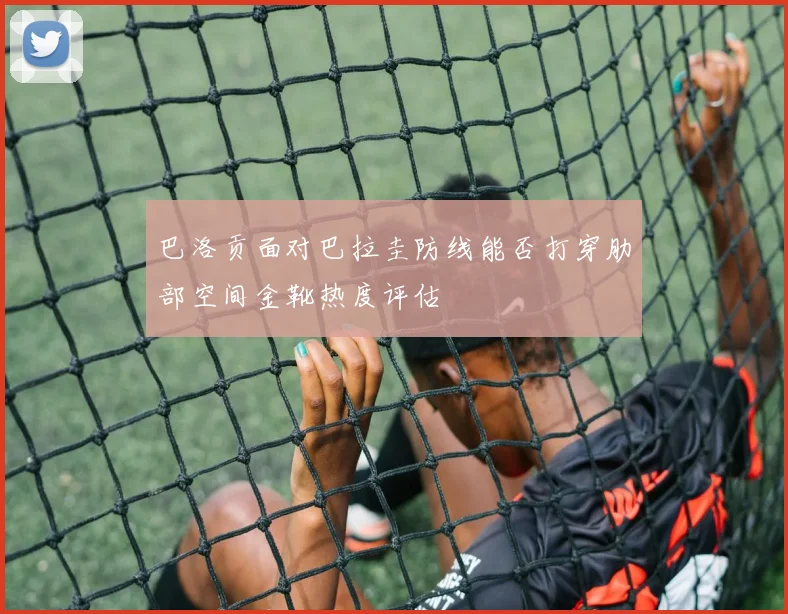 巴洛贡面对巴拉圭防线能否打穿肋部空间金靴热度评估
