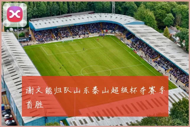 谢文能归队山东泰山超级杯夺赛季首胜