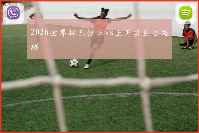 2026世界杯巴拉圭vs土耳其反击路线