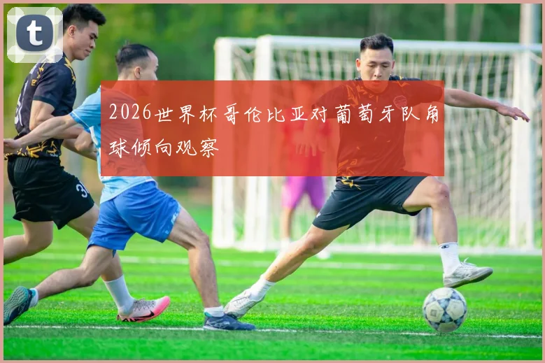 2026世界杯哥伦比亚对葡萄牙队角球倾向观察
