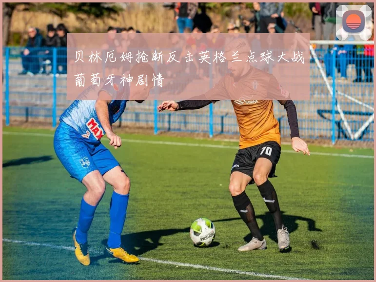 贝林厄姆抢断反击英格兰点球大战葡萄牙神剧情