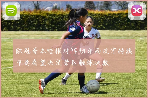 欧冠哥本哈根对阵切尔西攻守转换节奏有望决定禁区触球次数