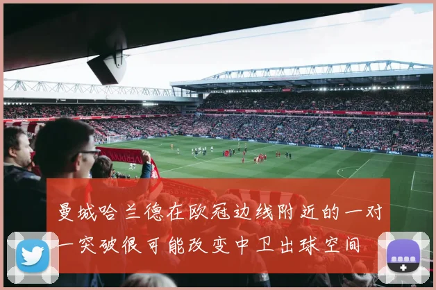 曼城哈兰德在欧冠边线附近的一对一突破很可能改变中卫出球空间