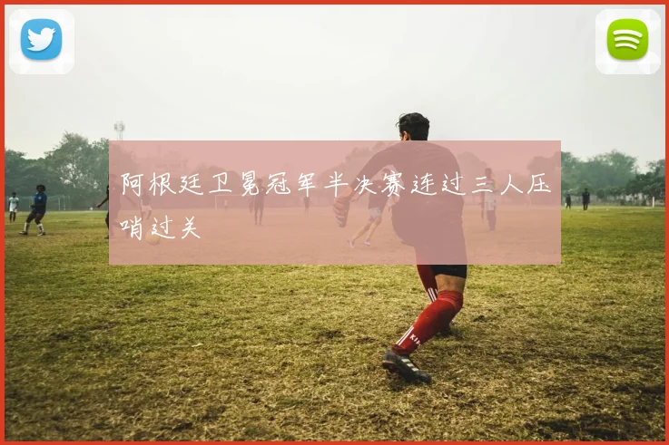 阿根廷卫冕冠军半决赛连过三人压哨过关