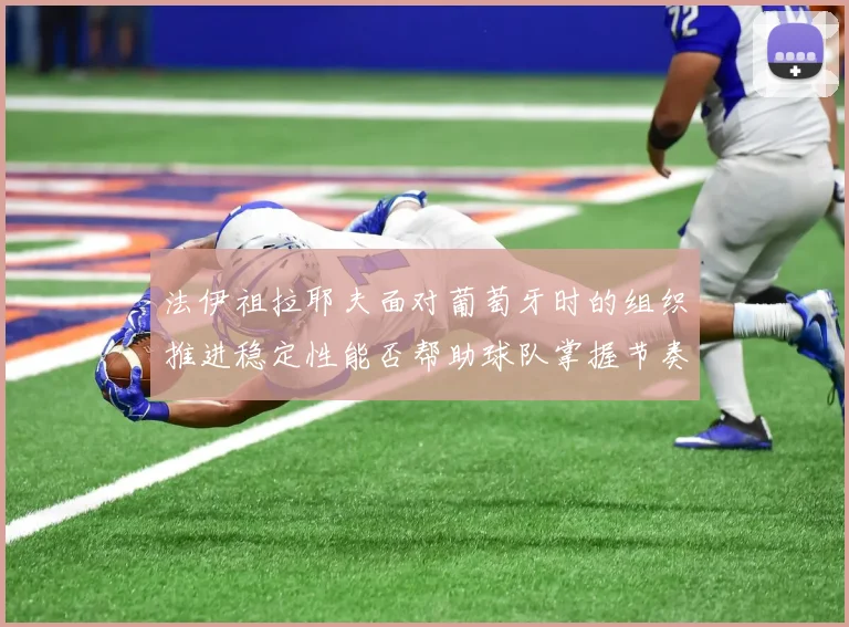 法伊祖拉耶夫面对葡萄牙时的组织推进稳定性能否帮助球队掌握节奏